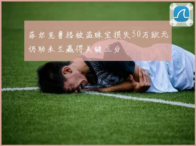 菲尔克鲁格被盗珠宝损失50万欧元仍助米兰赢得关键三分