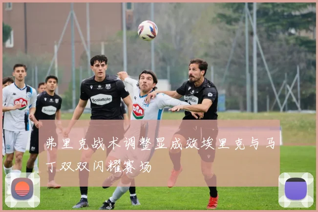 弗里克战术调整显成效埃里克与马丁双双闪耀赛场