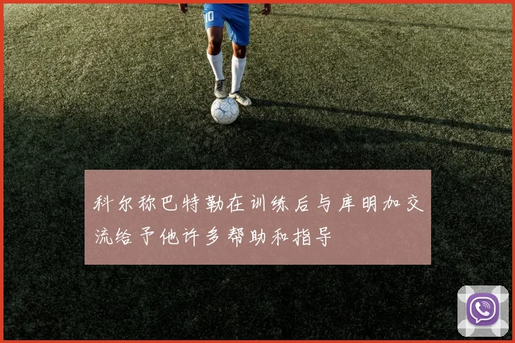 科尔称巴特勒在训练后与库明加交流给予他许多帮助和指导