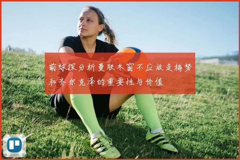前球探分析曼联冬窗不应放走梅努和齐尔克泽的重要性与价值