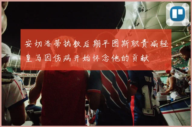安切洛蒂执教后期平图斯职责减轻皇马因伤病开始怀念他的贡献