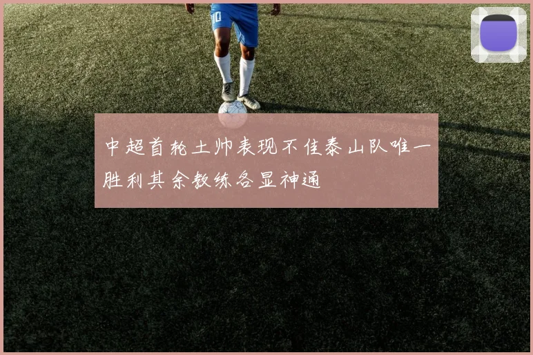 中超首轮土帅表现不佳泰山队唯一胜利其余教练各显神通