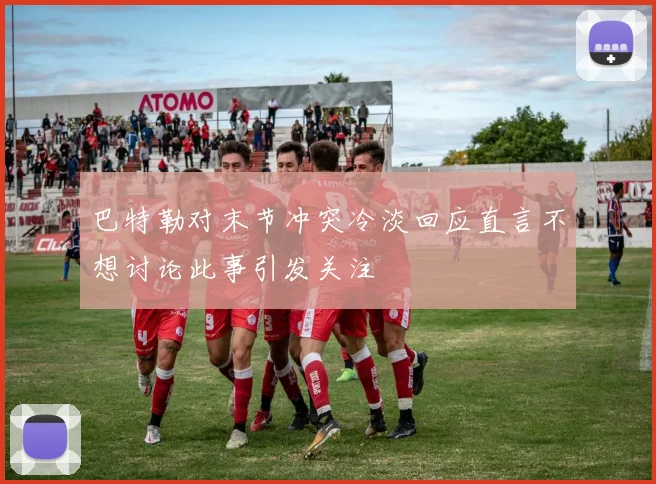 巴特勒对末节冲突冷淡回应直言不想讨论此事引发关注