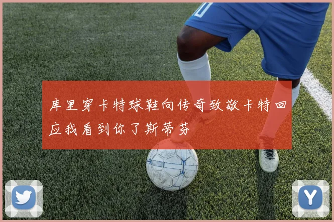 库里穿卡特球鞋向传奇致敬卡特回应我看到你了斯蒂芬