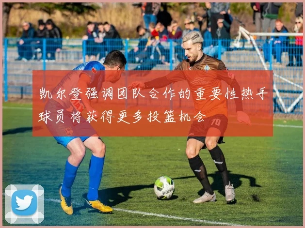 凯尔登强调团队合作的重要性热手球员将获得更多投篮机会