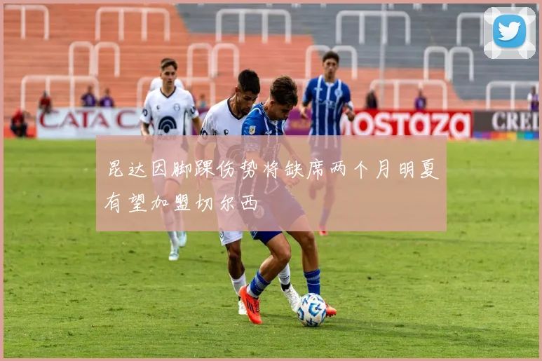 昆达因脚踝伤势将缺席两个月明夏有望加盟切尔西