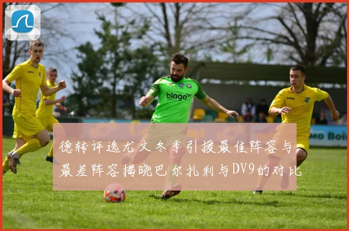 德转评选尤文冬季引援最佳阵容与最差阵容揭晓巴尔扎利与DV9的对比分析
