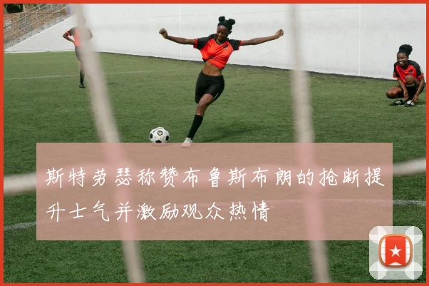 斯特劳瑟称赞布鲁斯布朗的抢断提升士气并激励观众热情