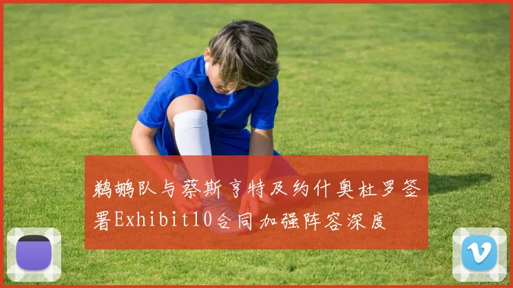 鹈鹕队与蔡斯亨特及约什奥杜罗签署Exhibit10合同加强阵容深度