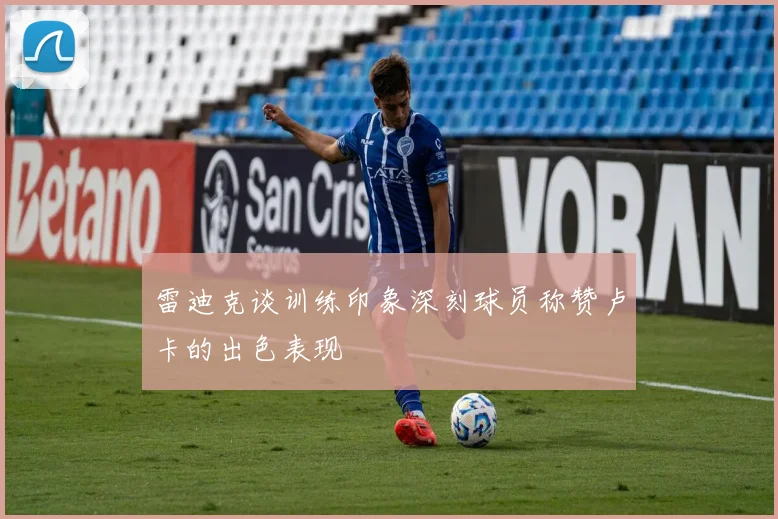雷迪克谈训练印象深刻球员称赞卢卡的出色表现