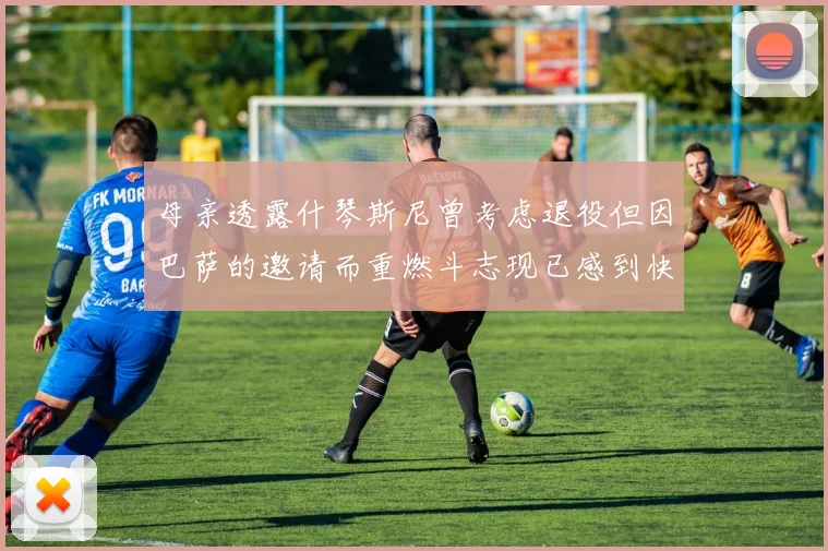 母亲透露什琴斯尼曾考虑退役但因巴萨的邀请而重燃斗志现已感到快乐