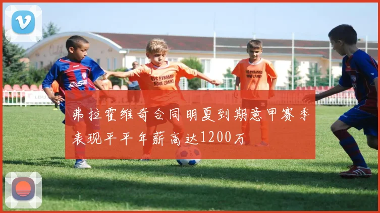 弗拉霍维奇合同明夏到期意甲赛季表现平平年薪高达1200万