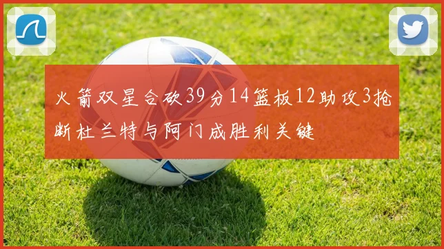 火箭双星合砍39分14篮板12助攻3抢断杜兰特与阿门成胜利关键