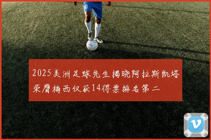 2025美洲足球先生揭晓阿拉斯凯塔荣膺梅西仅获14得票排名第二
