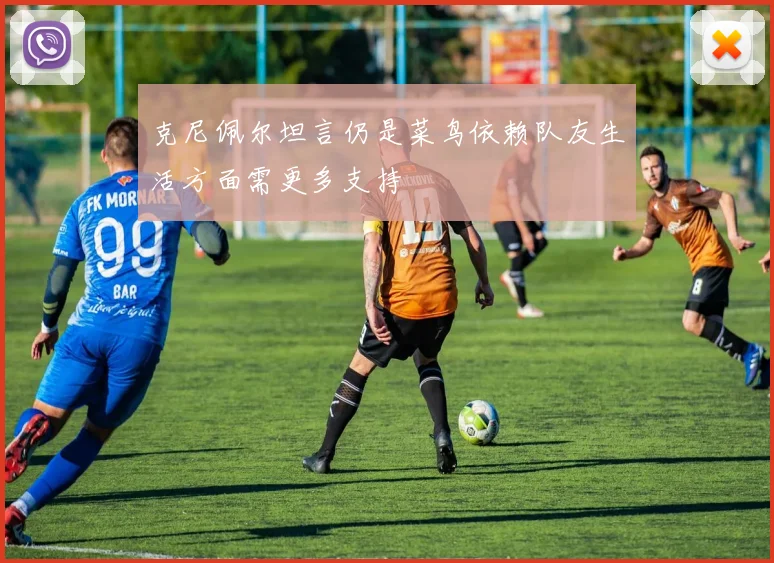 克尼佩尔坦言仍是菜鸟依赖队友生活方面需更多支持
