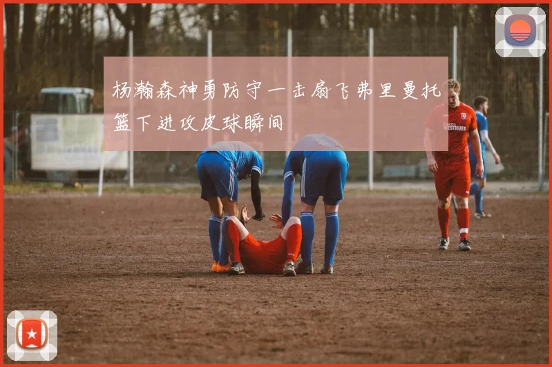 杨瀚森神勇防守一击扇飞弗里曼托篮下进攻皮球瞬间