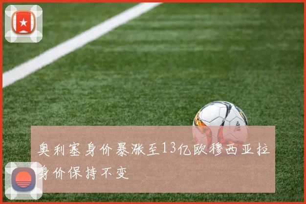 奥利塞身价暴涨至13亿欧穆西亚拉身价保持不变
