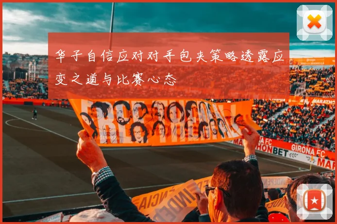 华子自信应对对手包夹策略透露应变之道与比赛心态