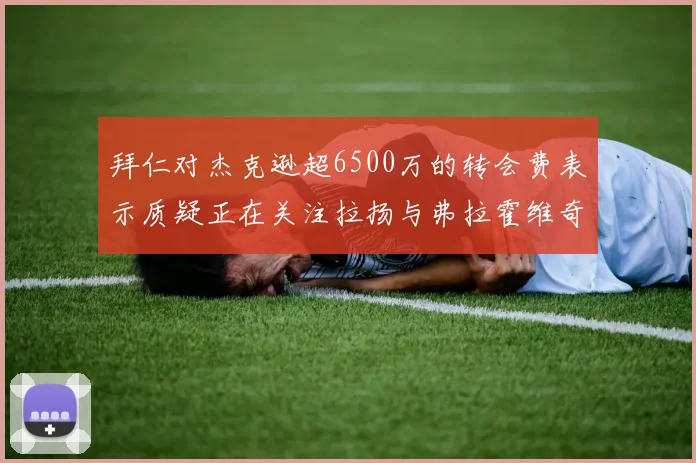 拜仁对杰克逊超6500万的转会费表示质疑正在关注拉扬与弗拉霍维奇